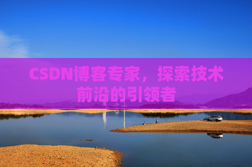 CSDN博客专家，探索技术前沿的引领者